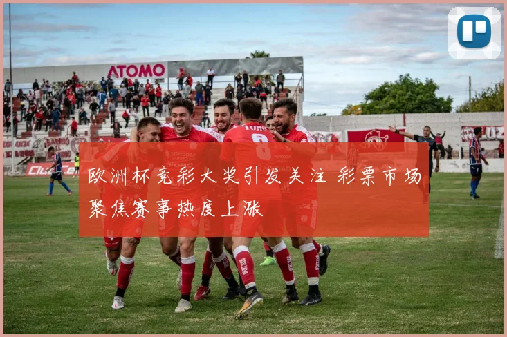 欧洲杯竞彩大奖引发关注 彩票市场聚焦赛事热度上涨