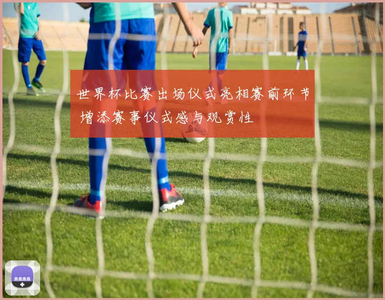 世界杯比赛出场仪式亮相赛前环节 增添赛事仪式感与观赏性