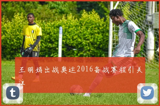 王明娟出战奥运2016备战赛程引关注