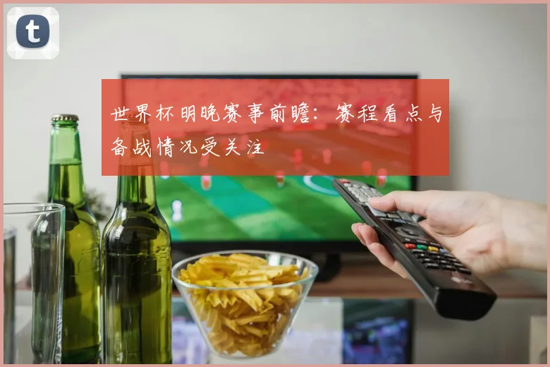 世界杯明晚赛事前瞻：赛程看点与备战情况受关注