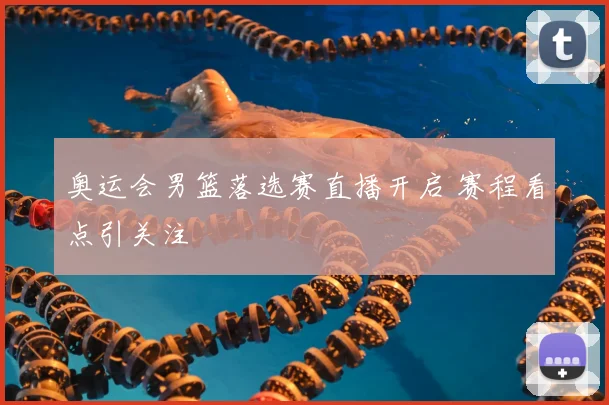 奥运会男篮落选赛直播开启 赛程看点引关注