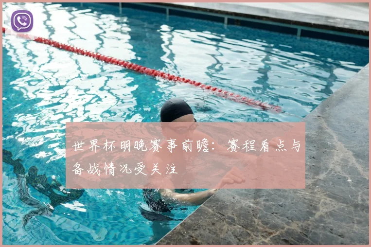 世界杯明晚赛事前瞻：赛程看点与备战情况受关注