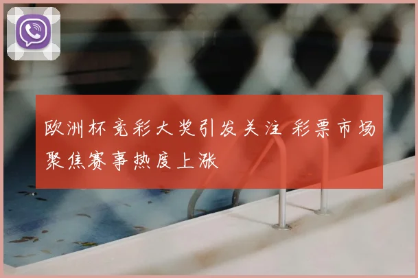 欧洲杯竞彩大奖引发关注 彩票市场聚焦赛事热度上涨