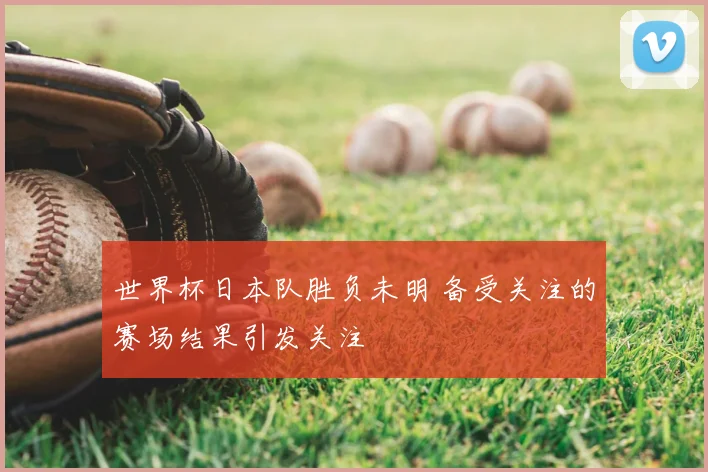 世界杯日本队胜负未明 备受关注的赛场结果引发关注