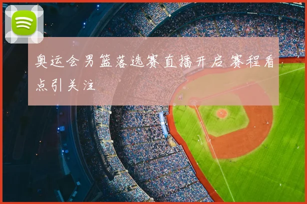 奥运会男篮落选赛直播开启 赛程看点引关注