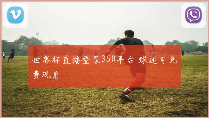 世界杯直播登录360平台 球迷可免费观看