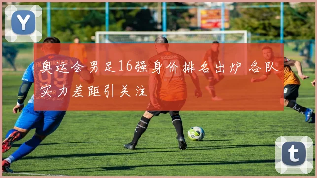 奥运会男足16强身价排名出炉 各队实力差距引关注