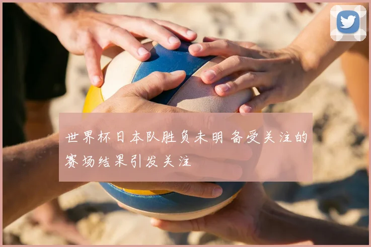 世界杯日本队胜负未明 备受关注的赛场结果引发关注