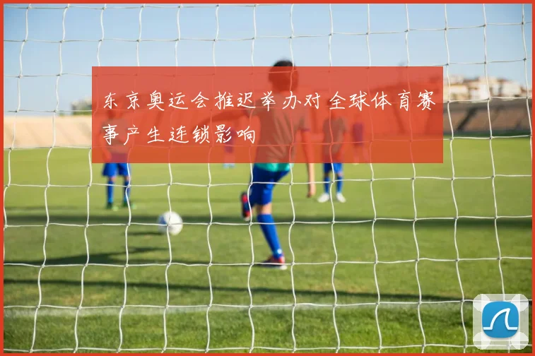 东京奥运会推迟举办对全球体育赛事产生连锁影响