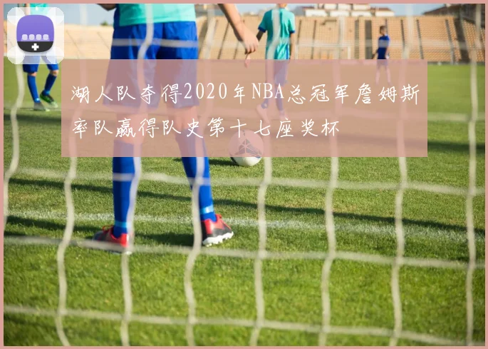 湖人队夺得2020年NBA总冠军詹姆斯率队赢得队史第十七座奖杯