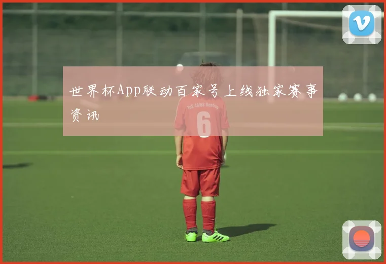 世界杯App联动百家号上线独家赛事资讯
